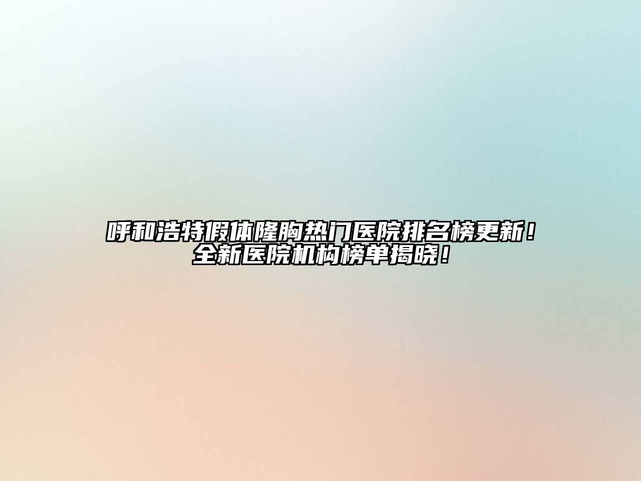 呼和浩特假体隆胸热门医院排名榜更新！全新医院机构榜单揭晓！