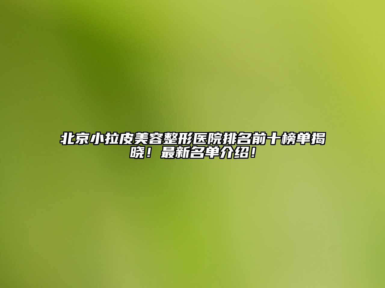 北京小拉皮美容整形医院排名前十榜单揭晓！最新名单介绍！