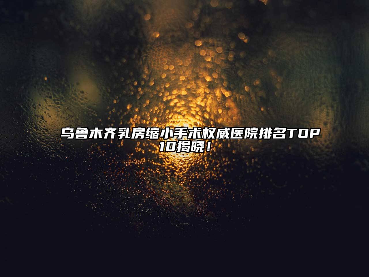 乌鲁木齐乳房缩小手术权威医院排名TOP10揭晓！
