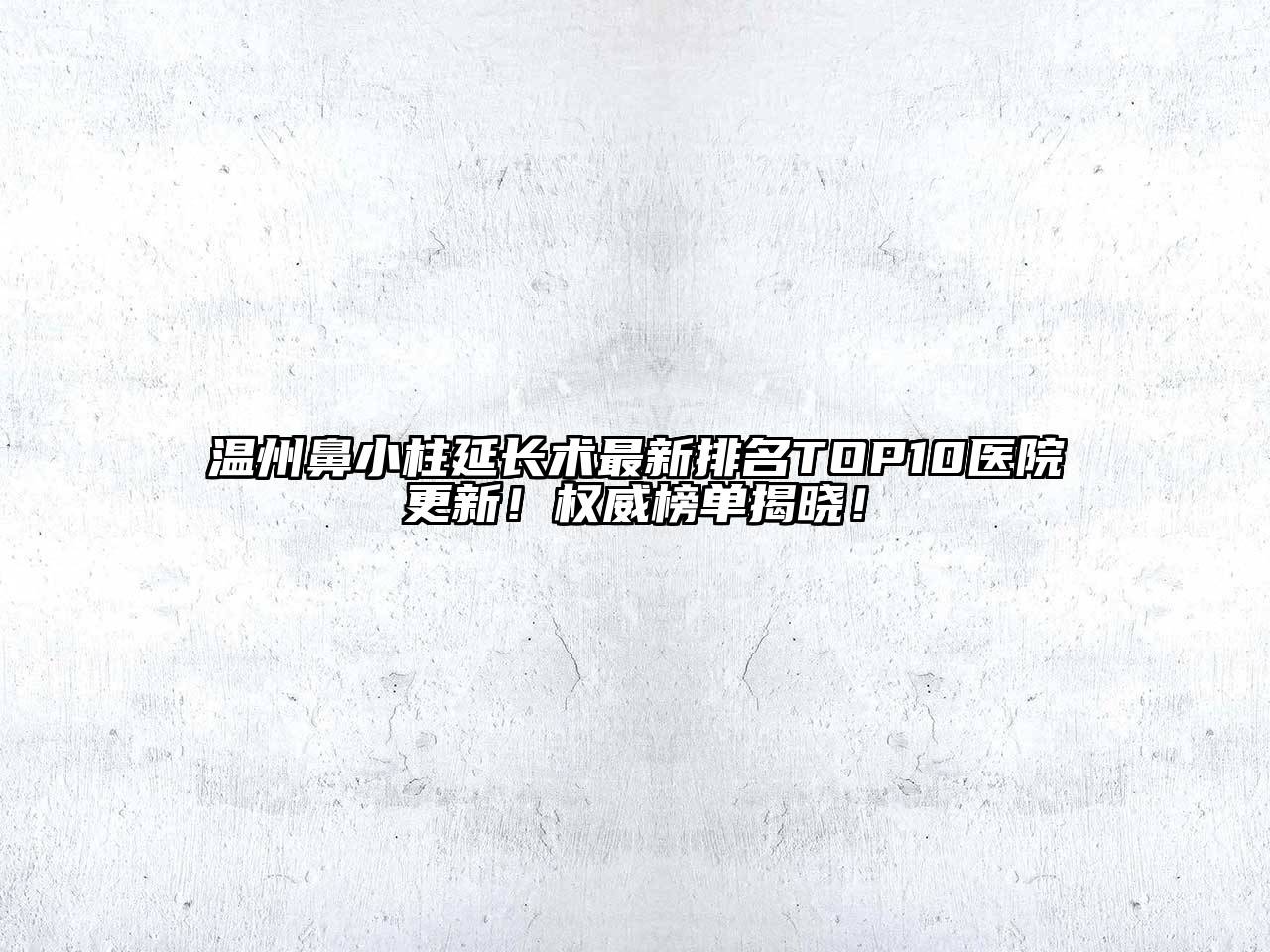 温州鼻小柱延长术最新排名TOP10医院更新！权威榜单揭晓！