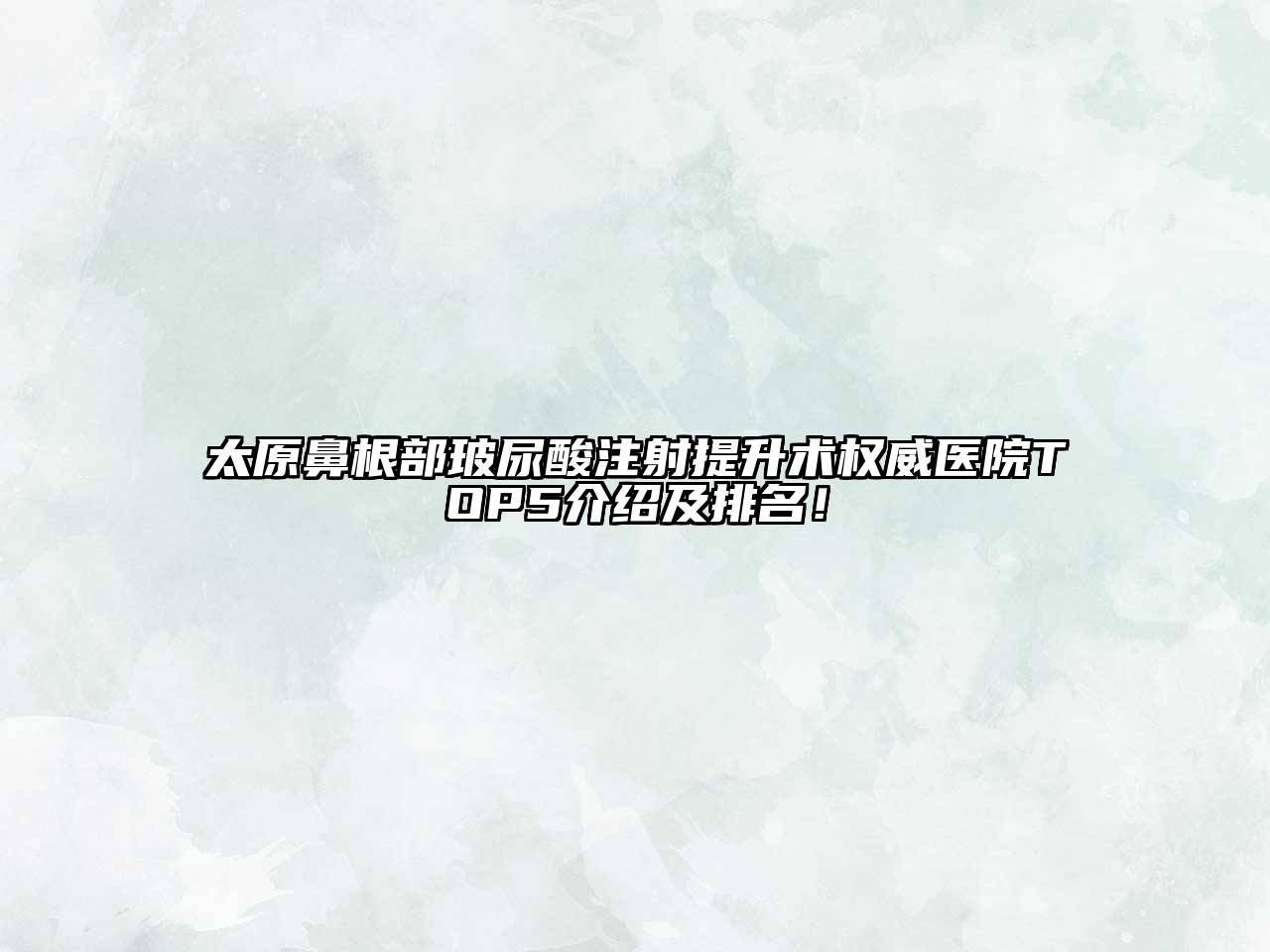 太原鼻根部玻尿酸注射提升术权威医院TOP5介绍及排名！