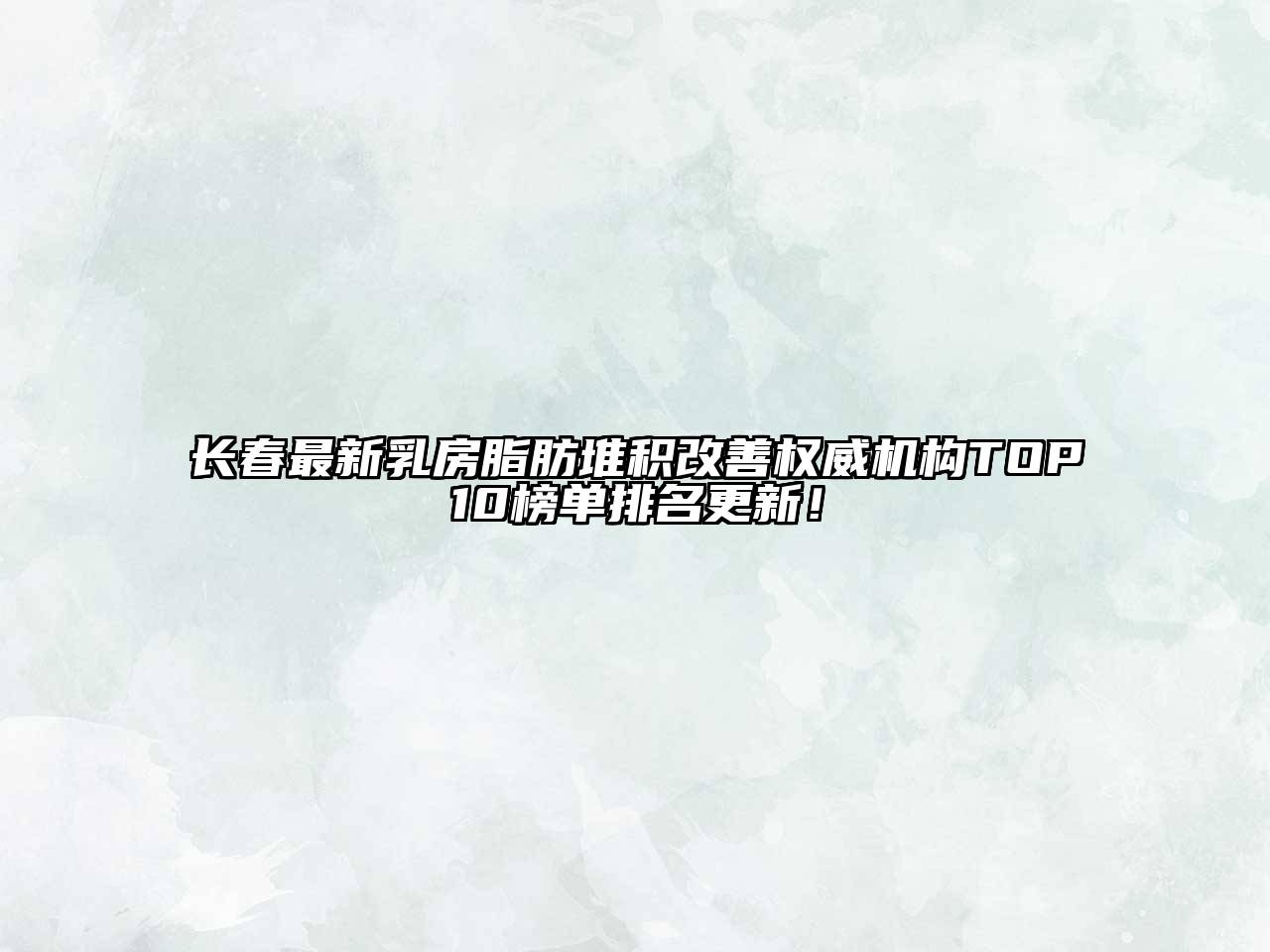 长春最新乳房脂肪堆积改善权威机构TOP10榜单排名更新！