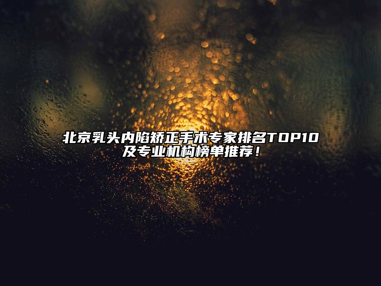 北京乳头内陷矫正手术专家排名TOP10及专业机构榜单推荐！