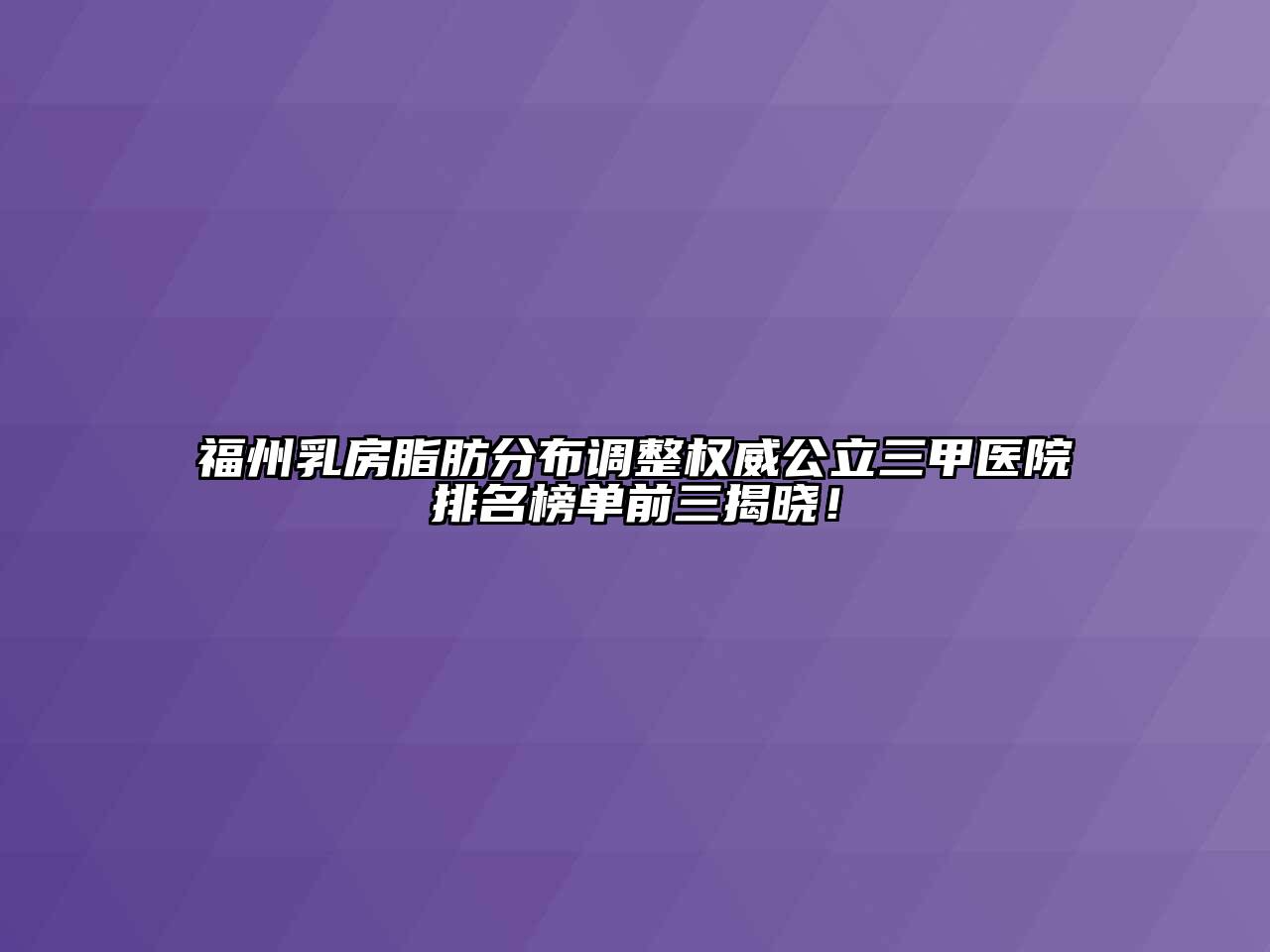 福州乳房脂肪分布调整权威公立三甲医院排名榜单前三揭晓！