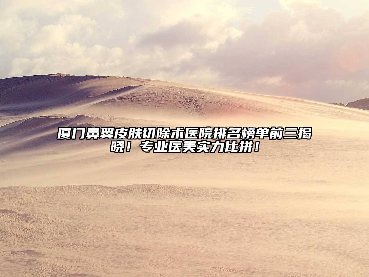 厦门鼻翼皮肤切除术医院排名榜单前三揭晓！专业医美实力比拼！