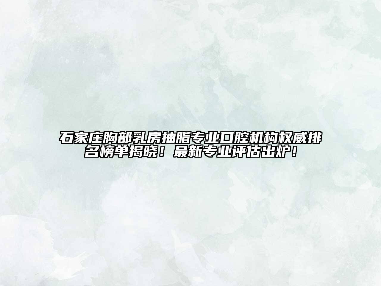 石家庄胸部乳房抽脂专业口腔机构权威排名榜单揭晓！最新专业评估出炉！