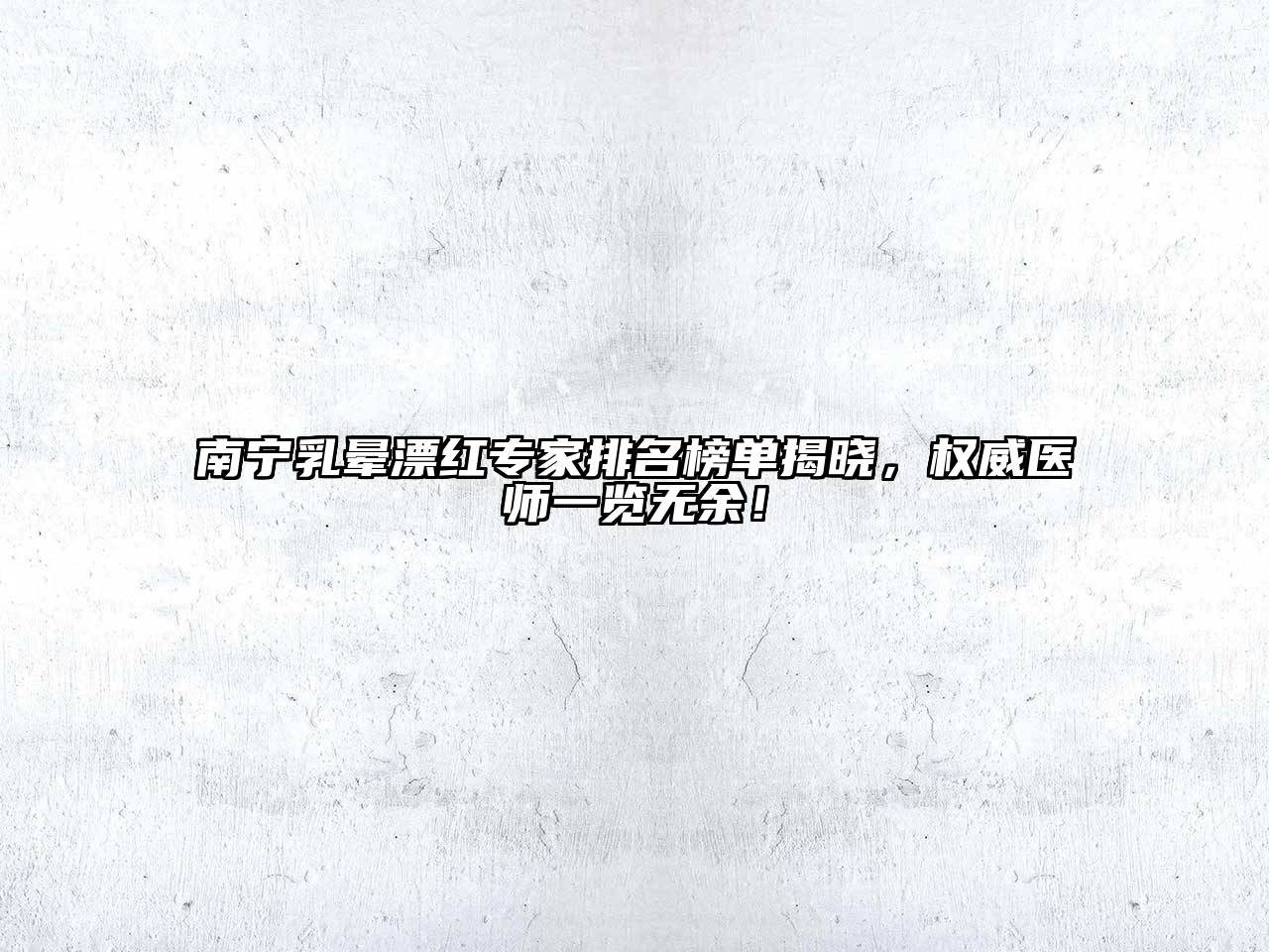南宁乳晕漂红专家排名榜单揭晓，权威医师一览无余！