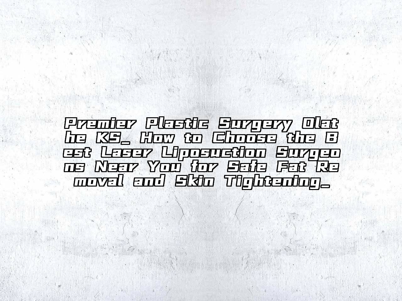 Premier Plastic Surgery Olathe KS_ How to Choose the Best Laser Liposuction Surgeons Near You for Safe Fat Removal and Skin Tightening_