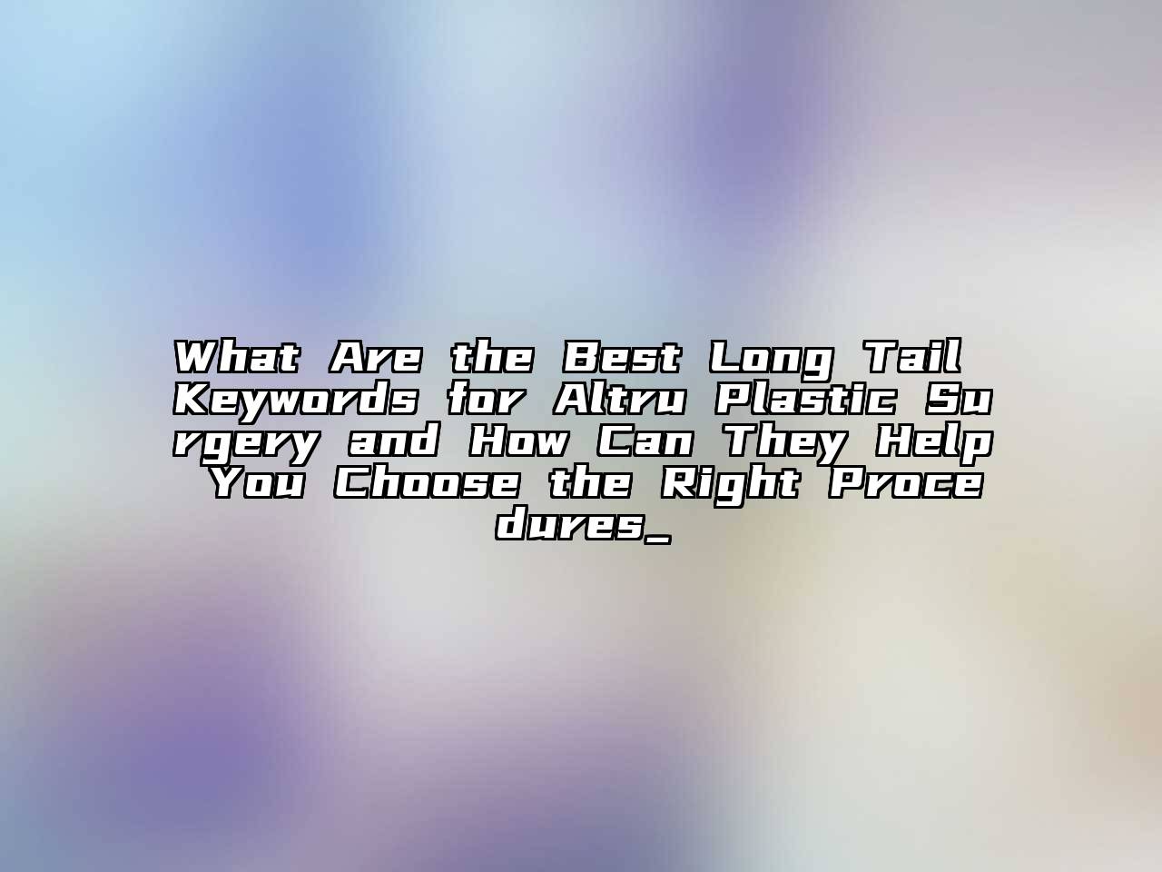 What Are the Best Long Tail Keywords for Altru Plastic Surgery and How Can They Help You Choose the Right Procedures_