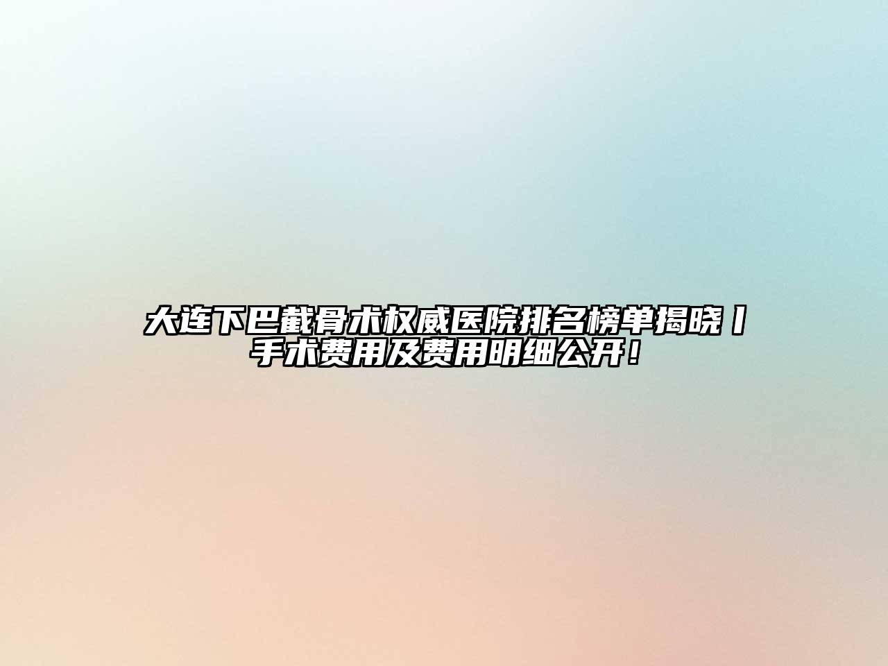 大连下巴截骨术权威医院排名榜单揭晓丨手术费用及费用明细公开！