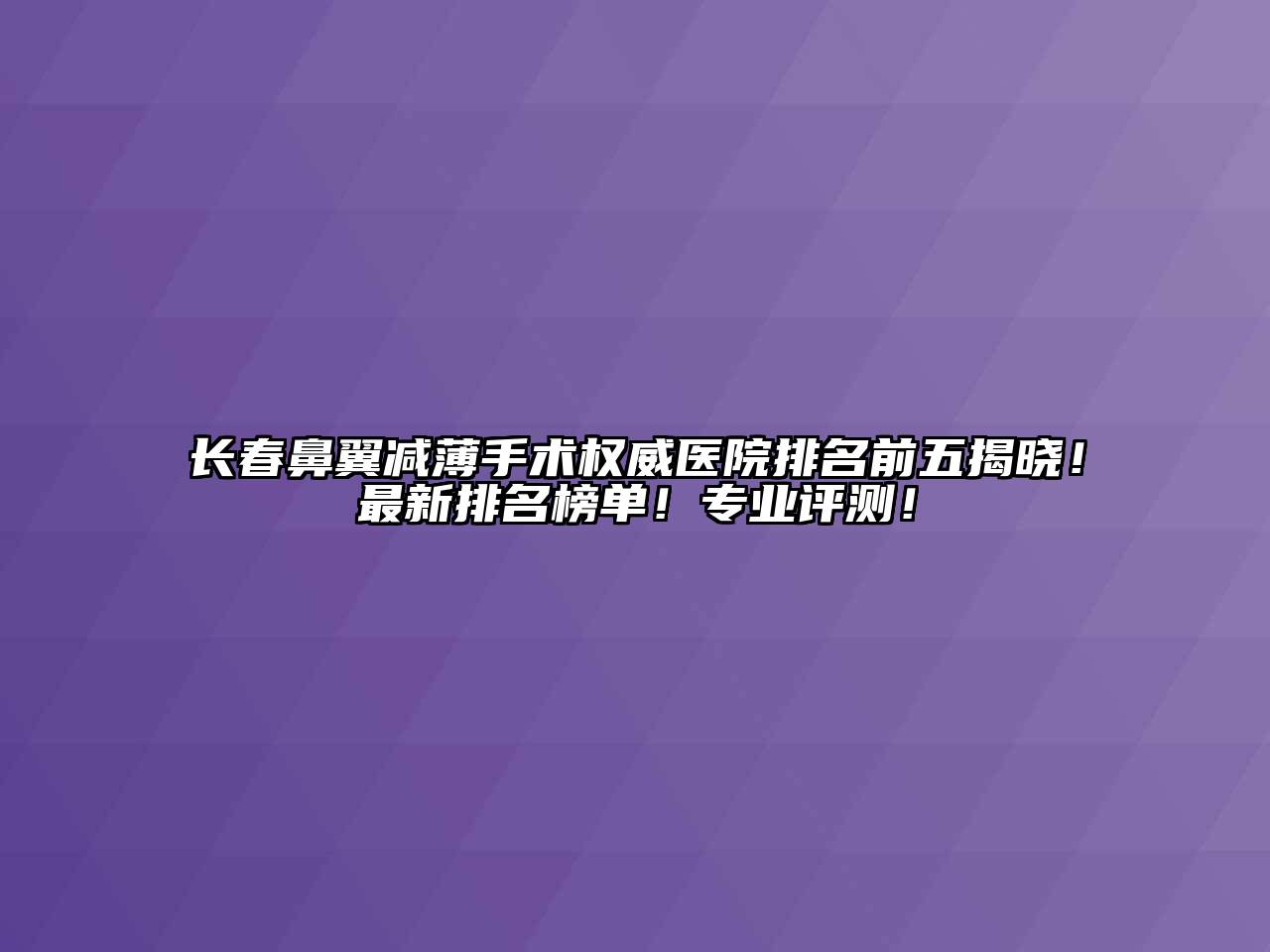 长春鼻翼减薄手术权威医院排名前五揭晓！最新排名榜单！专业评测！