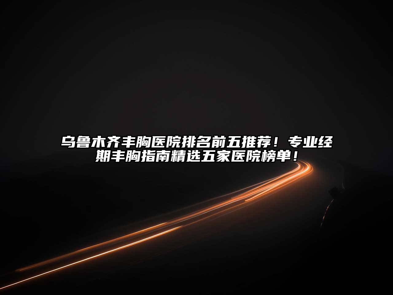 乌鲁木齐丰胸医院排名前五推荐！专业经期丰胸指南精选五家医院榜单！