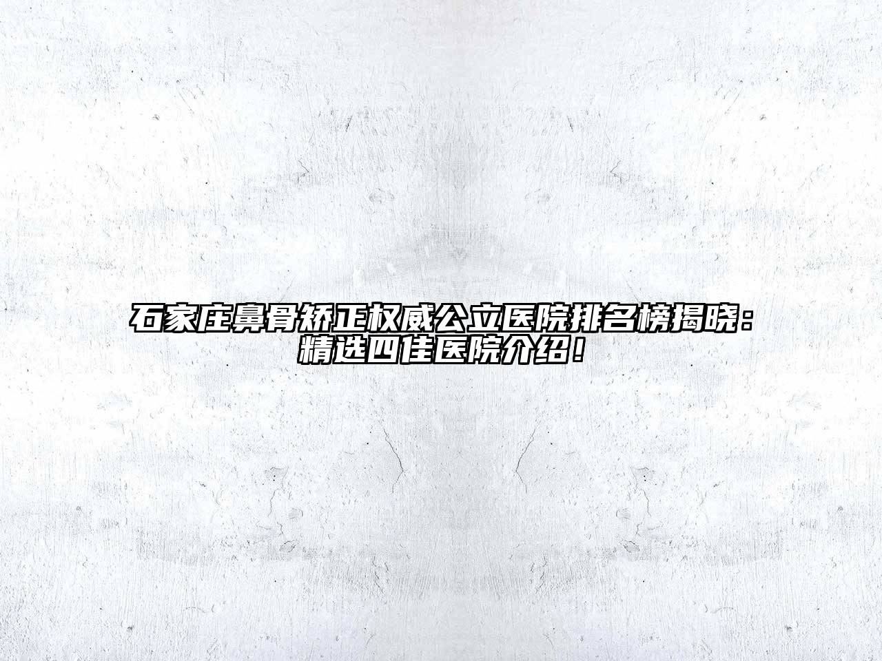 石家庄鼻骨矫正权威公立医院排名榜揭晓：精选四佳医院介绍！