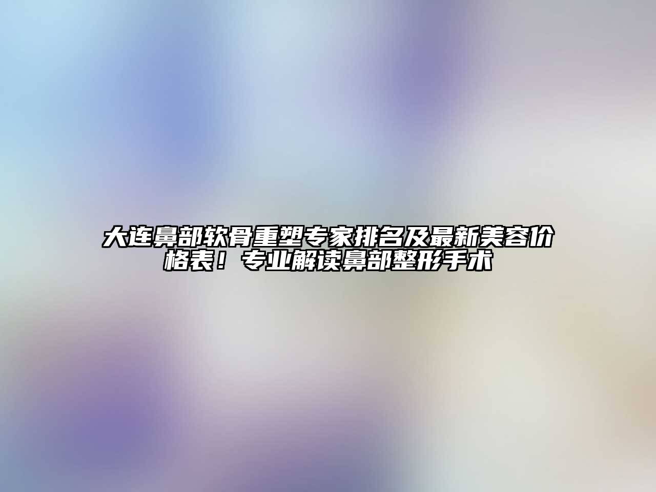 大连鼻部软骨重塑专家排名及最新美容价格表！专业解读鼻部整形手术